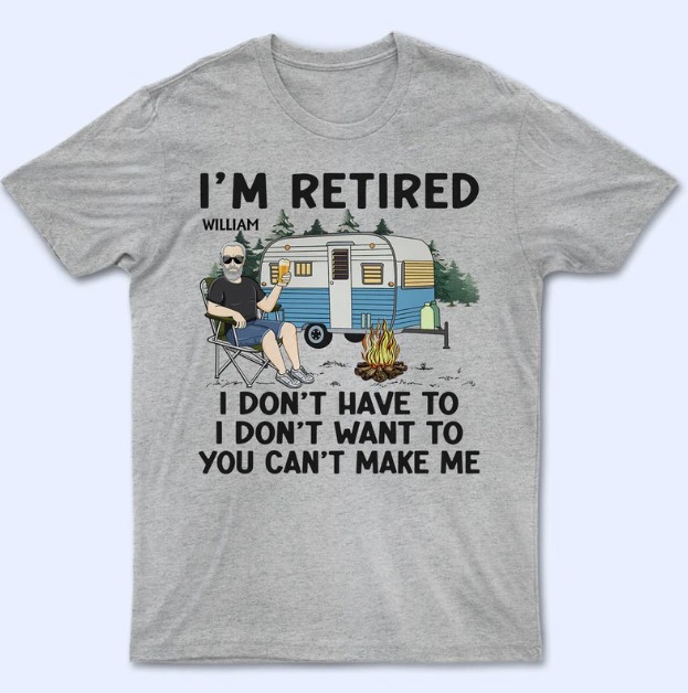 I'm Retired I Don't Want To - Retirement Gift For Camping Lovers, Dad, Mom, Grandpa, Grandma - Personalized T Shirt